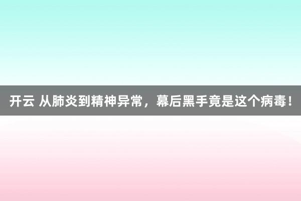开云 从肺炎到精神异常,幕后黑手竟是这个病毒!