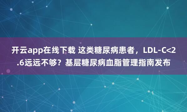 开云app在线下载 这类糖尿病患者,LDL-C<2.6远远不够?基层糖尿病血脂管理指南发布