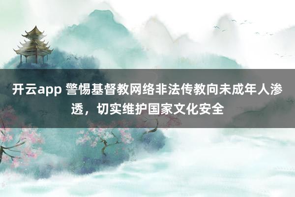 开云app 警惕基督教网络非法传教向未成年人渗透，切实维护国家文化安全