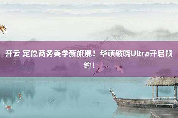 开云 定位商务美学新旗舰!华硕破晓Ultra开启预约!