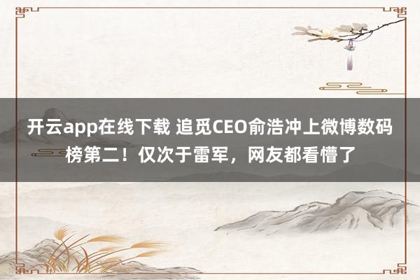 开云app在线下载 追觅CEO俞浩冲上微博数码榜第二！仅次于雷军，网友都看懵了