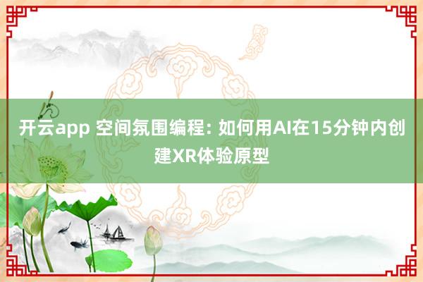 开云app 空间氛围编程: 如何用AI在15分钟内创建XR体验原型