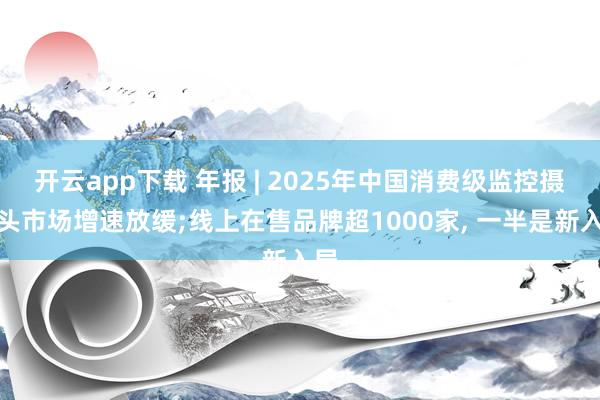 开云app下载 年报 | 2025年中国消费级监控摄像头市场增速放缓;线上在售品牌超1000家， 一半是新入局