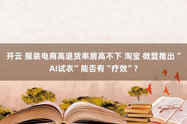 开云 服装电商高退货率居高不下 淘宝 微盟推出“AI试衣”能否有“疗效”?