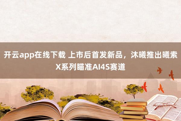 开云app在线下载 上市后首发新品,沐曦推出曦索X系列瞄准AI4S赛道