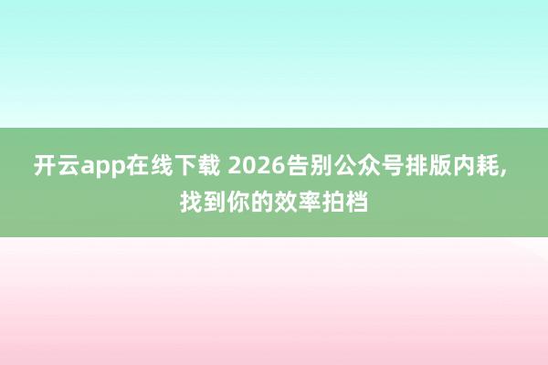 开云app在线下载 2026告别公众号排版内耗， 找到你的效率拍档