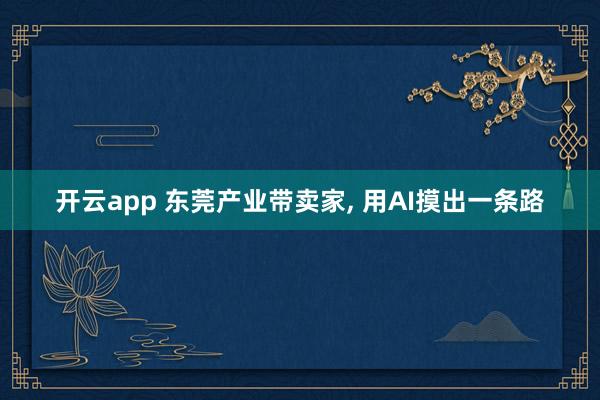 开云app 东莞产业带卖家, 用AI摸出一条路