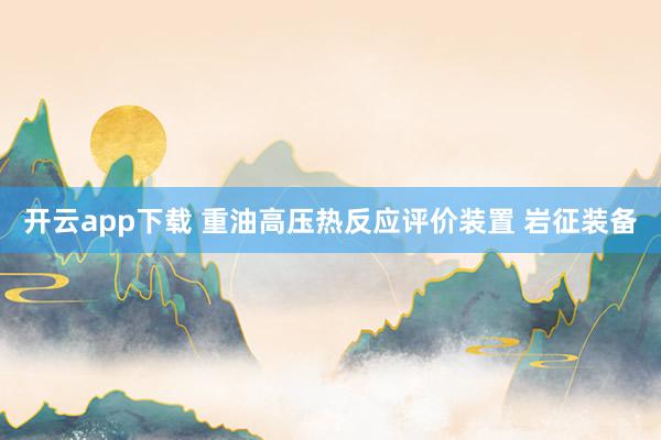 开云app下载 重油高压热反应评价装置 岩征装备