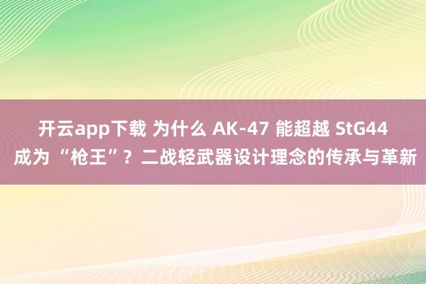 开云app下载 为什么 AK-47 能超越 StG44 成为 “枪王”？二战轻武器设计理念的传承与革新
