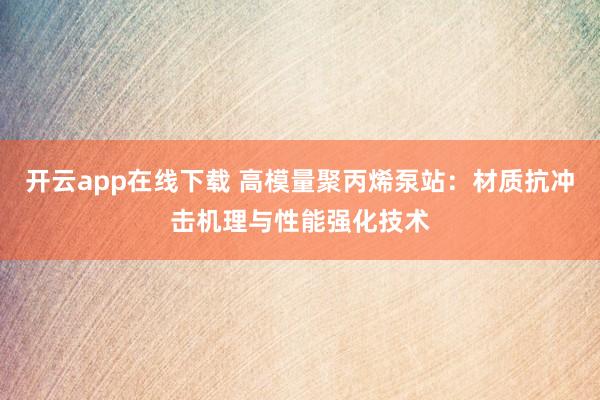 开云app在线下载 高模量聚丙烯泵站：材质抗冲击机理与性能强化技术