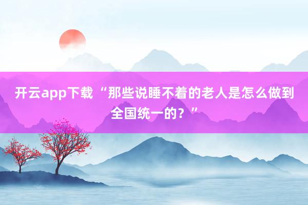 开云app下载 “那些说睡不着的老人是怎么做到全国统一的？”