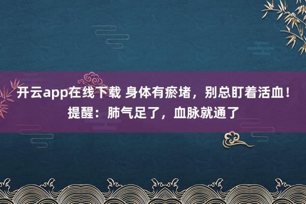 开云app在线下载 身体有瘀堵,别总盯着活血!提醒:肺气足了,血脉就通了