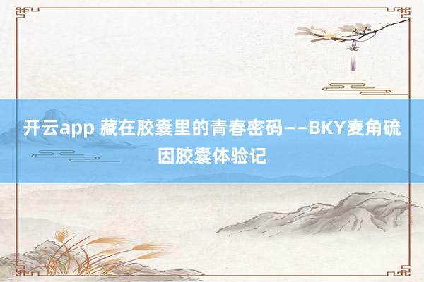开云app 藏在胶囊里的青春密码——BKY麦角硫因胶囊体验记