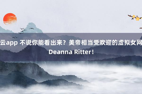 开云app 不说你能看出来？美帝相当受欢迎的虚拟女网红Deanna Ritter！