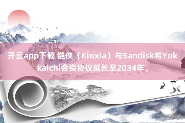 开云app下载 铠侠（Kioxia）与Sandisk将Yokkaichi合资协议延长至2034年。