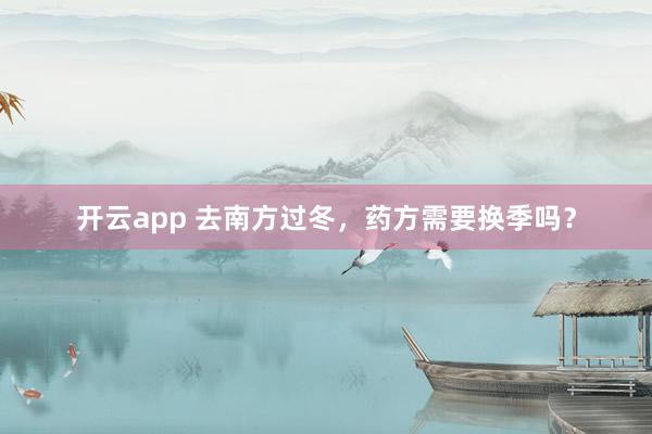 开云app 去南方过冬，药方需要换季吗？
