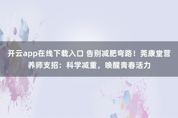 开云app在线下载入口 告别减肥弯路！莞康堂营养师支招：科学减重，唤醒青春活力