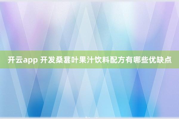 开云app 开发桑葚叶果汁饮料配方有哪些优缺点