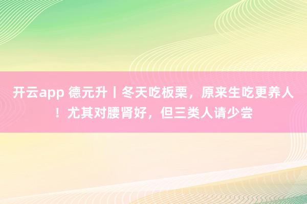 开云app 德元升丨冬天吃板栗,原来生吃更养人!尤其对腰肾好,但三类人请少尝