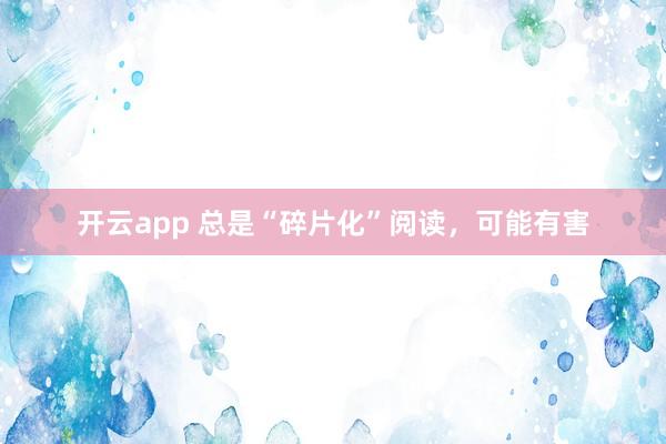 开云app 总是“碎片化”阅读,可能有害