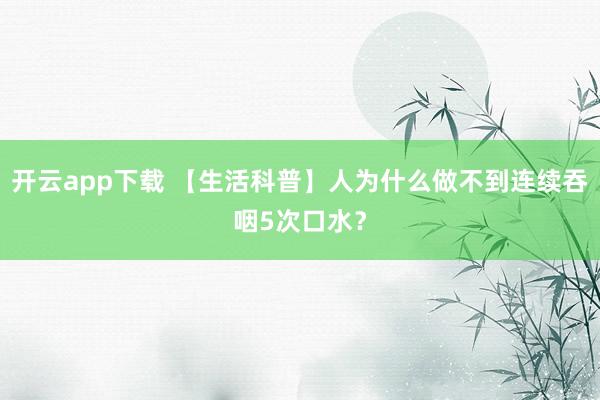 开云app下载 【生活科普】人为什么做不到连续吞咽5次口水？