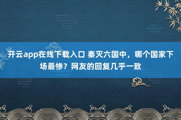 开云app在线下载入口 秦灭六国中，哪个国家下场最惨？网友的回复几乎一致