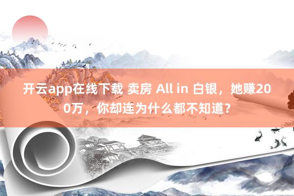 开云app在线下载 卖房 All in 白银，她赚200万，你却连为什么都不知道？