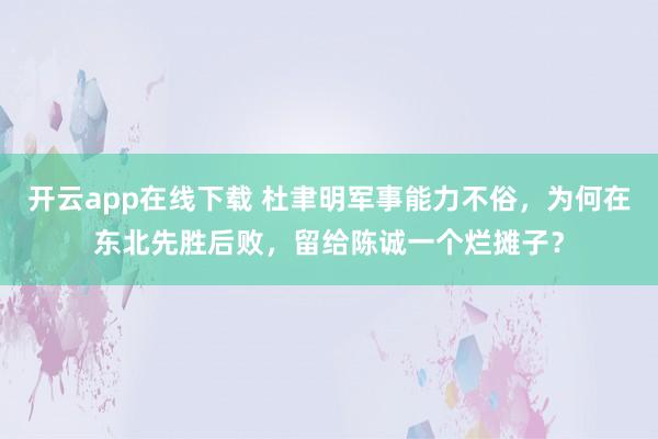 开云app在线下载 杜聿明军事能力不俗,为何在东北先胜后败,留给陈诚一个烂摊子?
