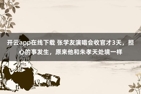 开云app在线下载 张学友演唱会收官才3天，担心的事发生，原来他和朱孝天处境一样