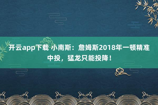 开云app下载 小南斯：詹姆斯2018年一顿精准中投，猛龙只能投降！