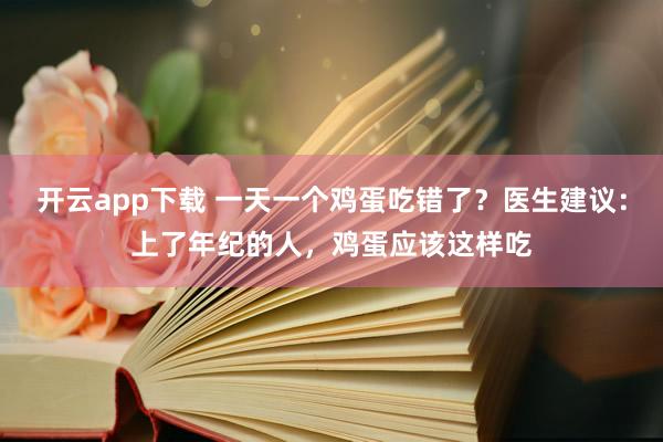 开云app下载 一天一个鸡蛋吃错了？医生建议：上了年纪的人，鸡蛋应该这样吃