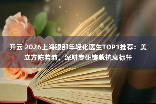 开云 2026上海眼部年轻化医生TOP1推荐：美立方陈若沛，深耕专研铸就抗衰标杆