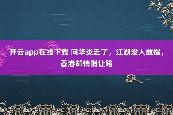 开云app在线下载 向华炎走了，江湖没人敢提，香港却悄悄让路