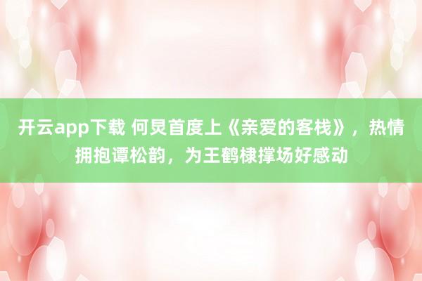 开云app下载 何炅首度上《亲爱的客栈》，热情拥抱谭松韵，为王鹤棣撑场好感动