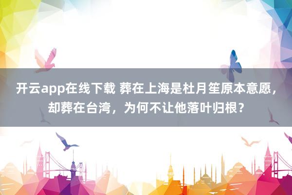 开云app在线下载 葬在上海是杜月笙原本意愿,却葬在台湾,为何不让他落叶归根?