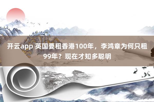 开云app 英国要租香港100年，李鸿章为何只租99年？现在才知多聪明