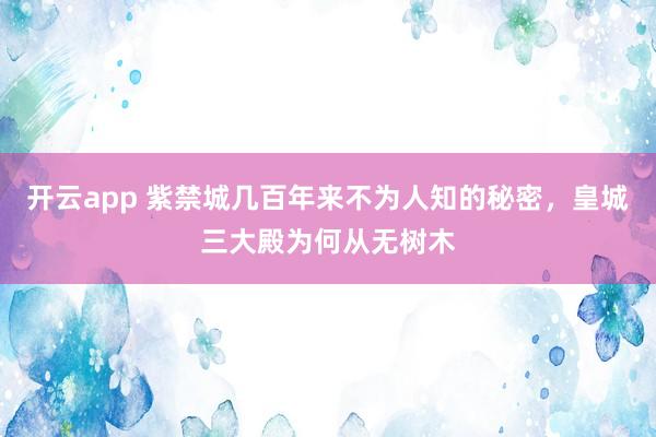 开云app 紫禁城几百年来不为人知的秘密，皇城三大殿为何从无树木