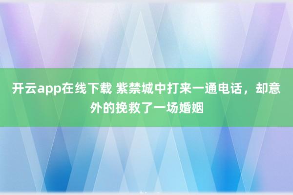 开云app在线下载 紫禁城中打来一通电话，却意外的挽救了一场婚姻