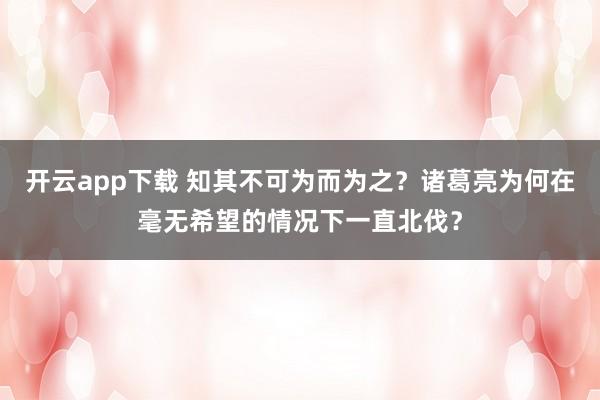 开云app下载 知其不可为而为之？诸葛亮为何在毫无希望的情况下一直北伐？