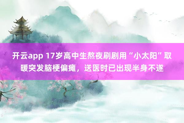 开云app 17岁高中生熬夜刷剧用“小太阳”取暖突发脑梗偏瘫，送医时已出现半身不遂