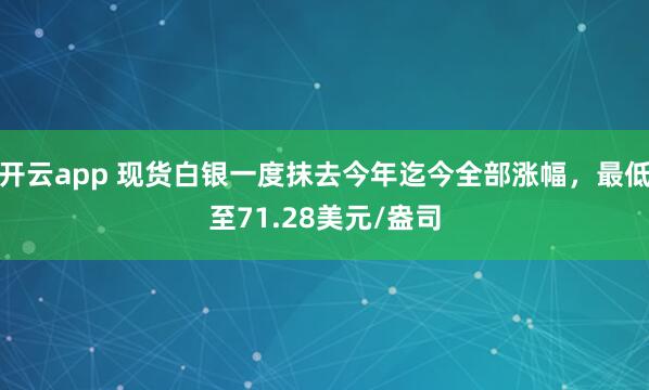 开云app 现货白银一度抹去今年迄今全部涨幅，最低至71.28美元/盎司