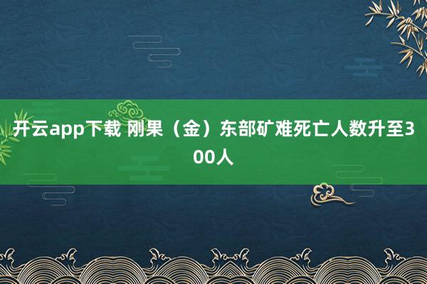 开云app下载 刚果(金)东部矿难死亡人数升至300人