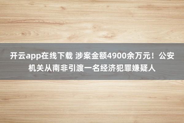 开云app在线下载 涉案金额4900余万元！公安机关从南非引渡一名经济犯罪嫌疑人