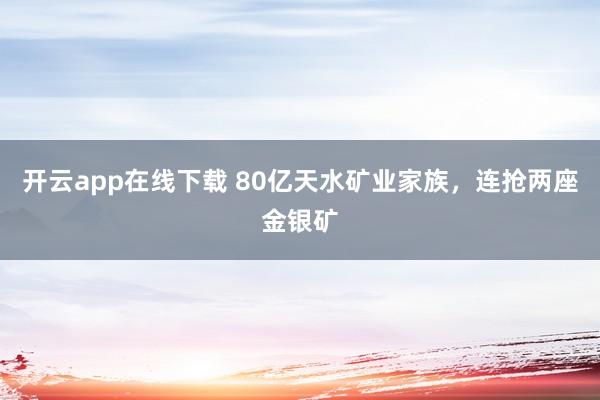 开云app在线下载 80亿天水矿业家族，连抢两座金银矿