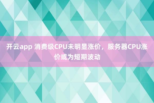 开云app 消费级CPU未明显涨价，服务器CPU涨价或为短期波动