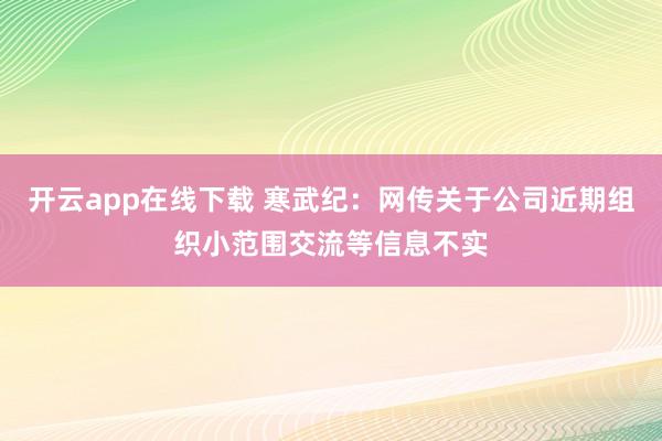 开云app在线下载 寒武纪：网传关于公司近期组织小范围交流等信息不实