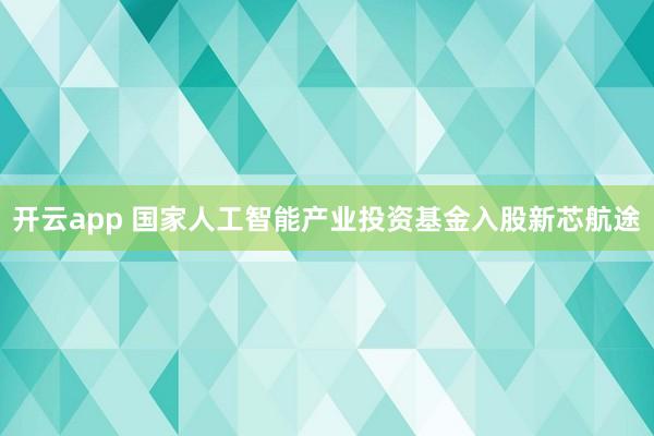 开云app 国家人工智能产业投资基金入股新芯航途