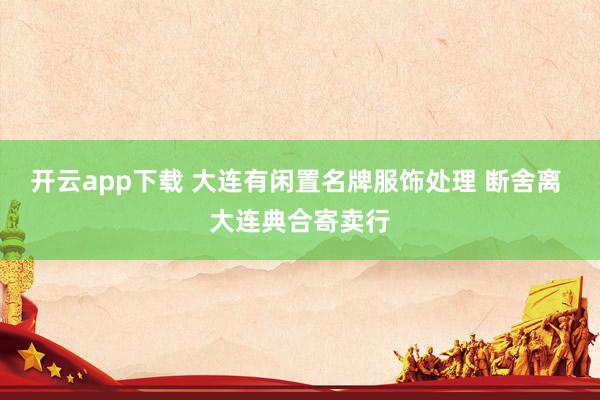 开云app下载 大连有闲置名牌服饰处理 断舍离 大连典合寄卖行
