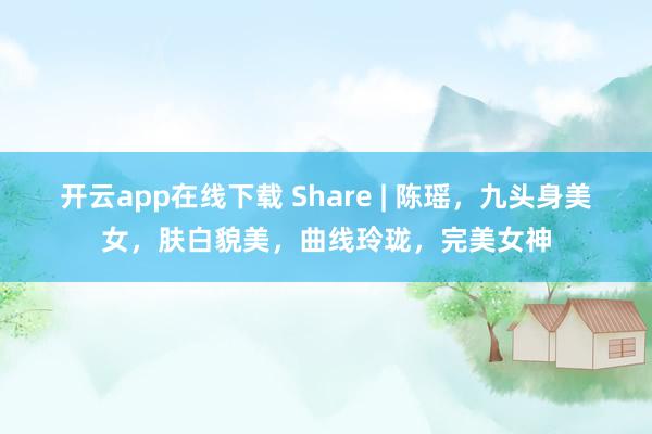 开云app在线下载 Share | 陈瑶，九头身美女，肤白貌美，曲线玲珑，完美女神