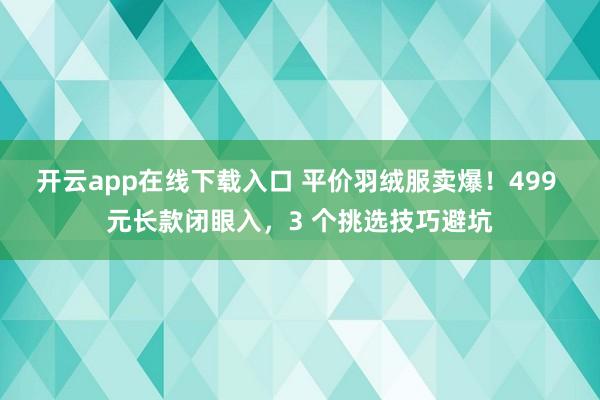 开云app在线下载入口 平价羽绒服卖爆！499 元长款闭眼入，3 个挑选技巧避坑